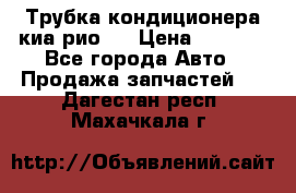 Трубка кондиционера киа рио 3 › Цена ­ 4 500 - Все города Авто » Продажа запчастей   . Дагестан респ.,Махачкала г.